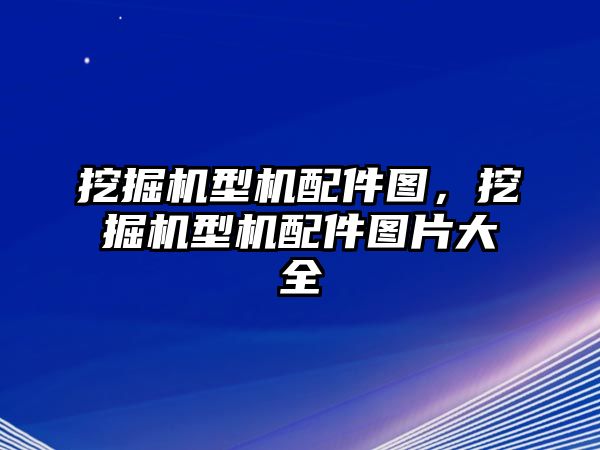 挖掘機(jī)型機(jī)配件圖，挖掘機(jī)型機(jī)配件圖片大全