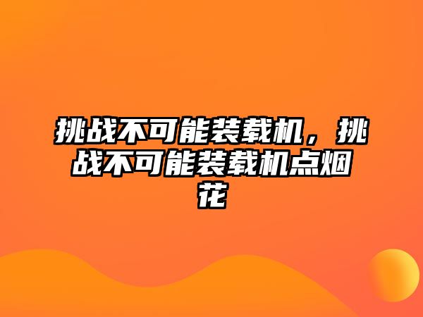 挑戰(zhàn)不可能裝載機，挑戰(zhàn)不可能裝載機點煙花