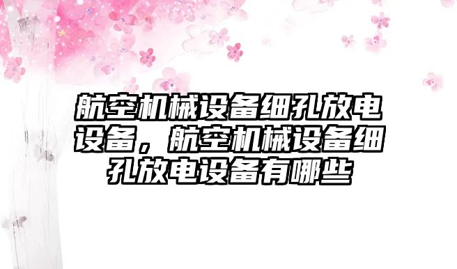 航空機(jī)械設(shè)備細(xì)孔放電設(shè)備，航空機(jī)械設(shè)備細(xì)孔放電設(shè)備有哪些