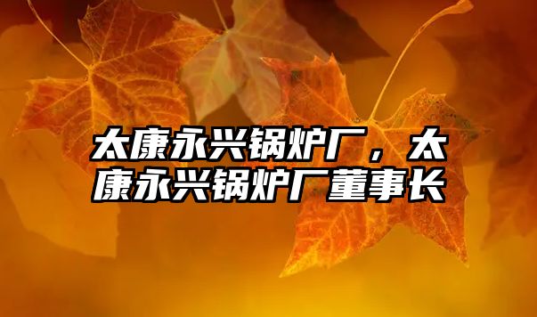 太康永興鍋爐廠，太康永興鍋爐廠董事長