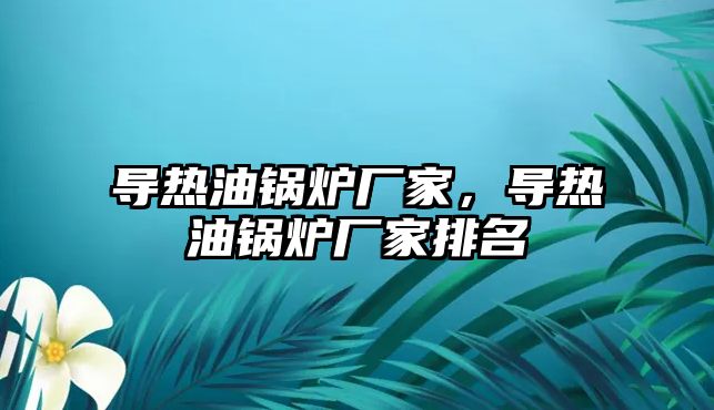 導(dǎo)熱油鍋爐廠(chǎng)家，導(dǎo)熱油鍋爐廠(chǎng)家排名