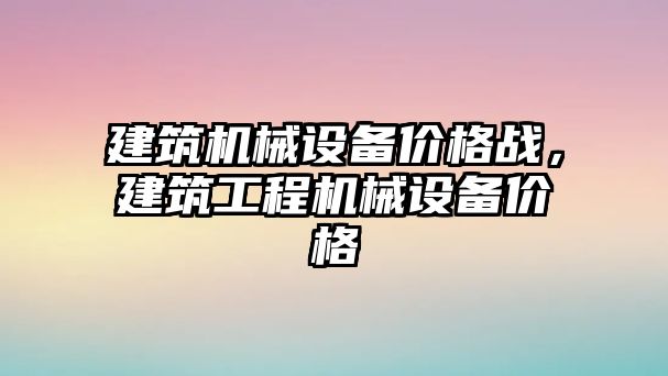 建筑機械設(shè)備價格戰(zhàn)，建筑工程機械設(shè)備價格