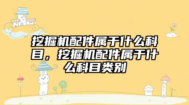 挖掘機配件屬于什么科目，挖掘機配件屬于什么科目類別