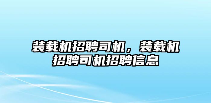 裝載機招聘司機，裝載機招聘司機招聘信息