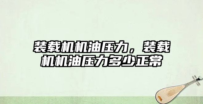 裝載機機油壓力，裝載機機油壓力多少正常