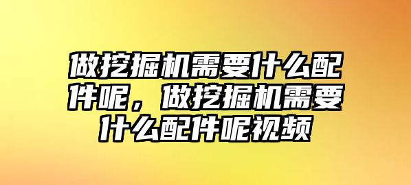 做挖掘機需要什么配件呢，做挖掘機需要什么配件呢視頻