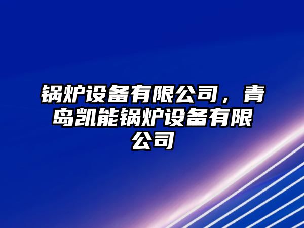 鍋爐設(shè)備有限公司，青島凱能鍋爐設(shè)備有限公司