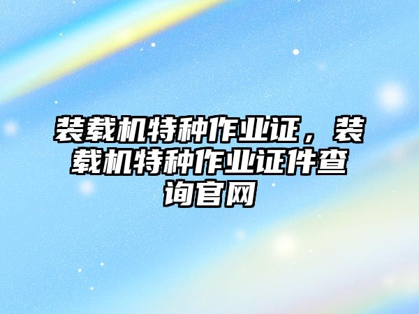 裝載機特種作業(yè)證，裝載機特種作業(yè)證件查詢官網(wǎng)