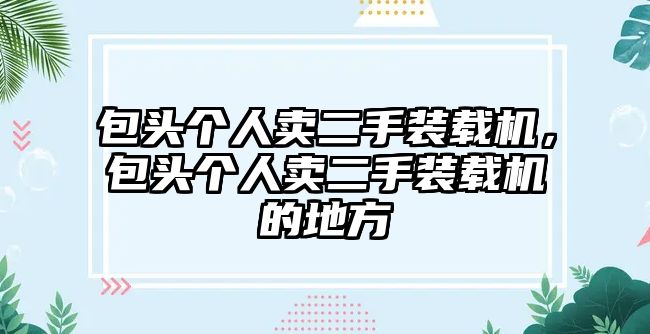 包頭個人賣二手裝載機，包頭個人賣二手裝載機的地方