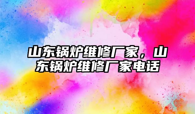 山東鍋爐維修廠家，山東鍋爐維修廠家電話