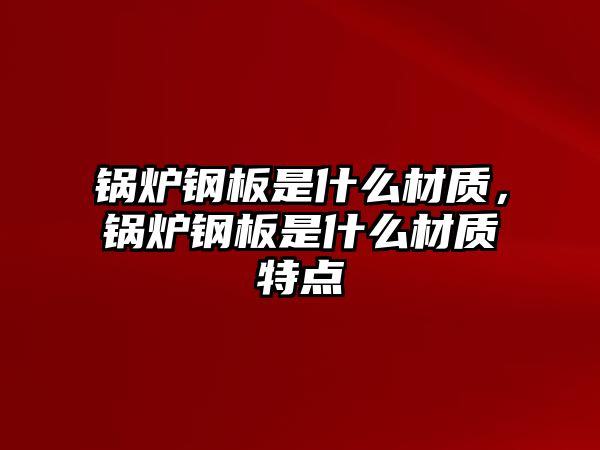 鍋爐鋼板是什么材質(zhì)，鍋爐鋼板是什么材質(zhì)特點