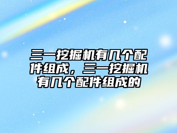 三一挖掘機有幾個配件組成，三一挖掘機有幾個配件組成的