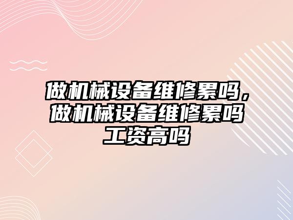 做機械設備維修累嗎，做機械設備維修累嗎工資高嗎