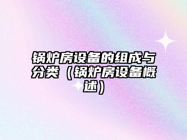 鍋爐房設(shè)備的組成與分類(lèi)（鍋爐房設(shè)備概述）