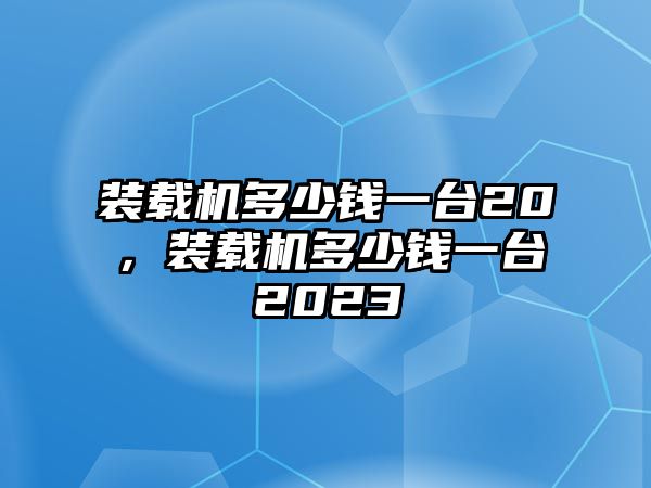 裝載機(jī)多少錢一臺20，裝載機(jī)多少錢一臺2023