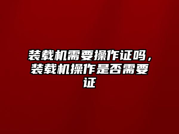 裝載機需要操作證嗎，裝載機操作是否需要證