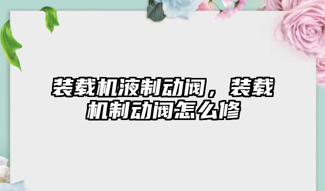 裝載機液制動閥，裝載機制動閥怎么修