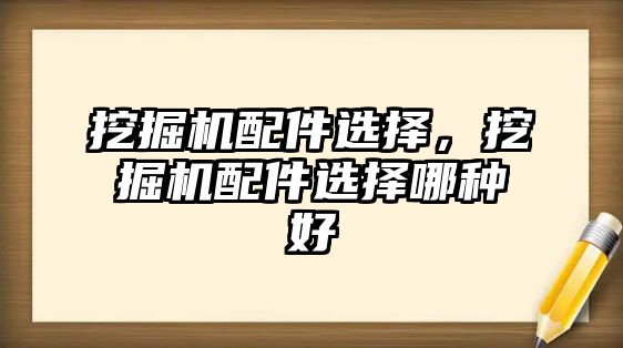 挖掘機配件選擇，挖掘機配件選擇哪種好