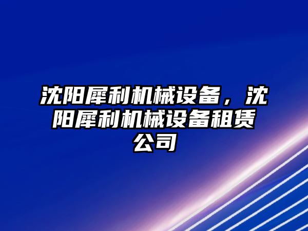 沈陽犀利機(jī)械設(shè)備，沈陽犀利機(jī)械設(shè)備租賃公司