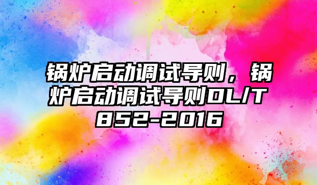 鍋爐啟動調(diào)試導則，鍋爐啟動調(diào)試導則DL/T852-2016