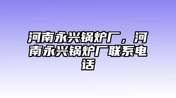 河南永興鍋爐廠，河南永興鍋爐廠聯(lián)系電話