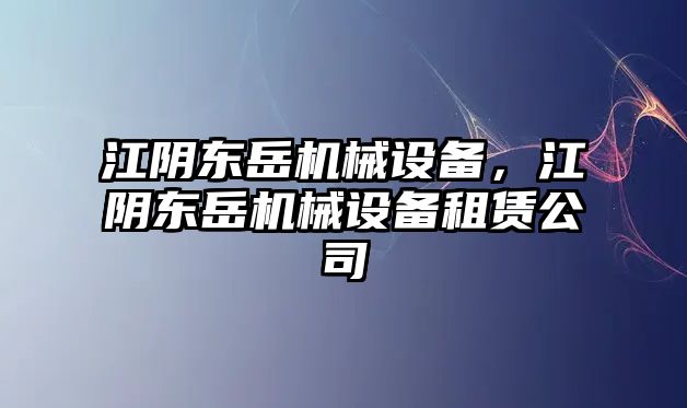 江陰東岳機(jī)械設(shè)備，江陰東岳機(jī)械設(shè)備租賃公司