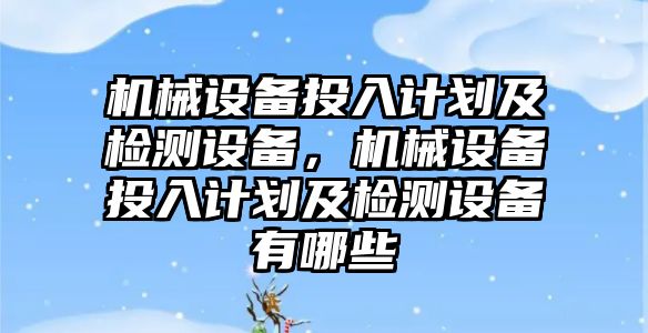 機械設(shè)備投入計劃及檢測設(shè)備，機械設(shè)備投入計劃及檢測設(shè)備有哪些