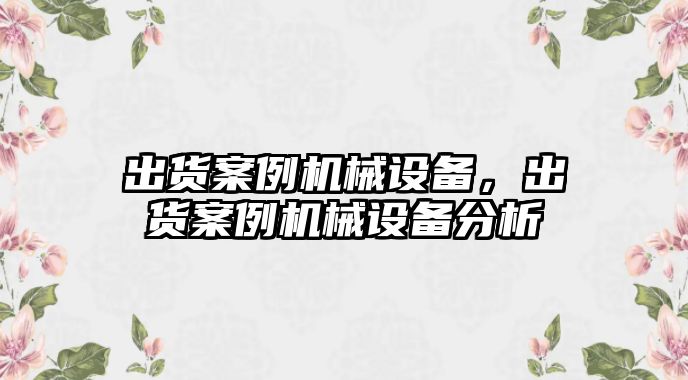 出貨案例機(jī)械設(shè)備，出貨案例機(jī)械設(shè)備分析