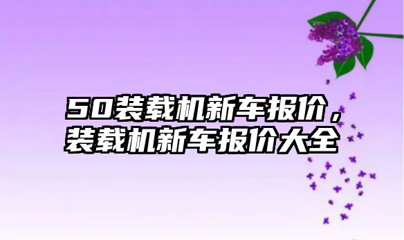 50裝載機新車報價，裝載機新車報價大全