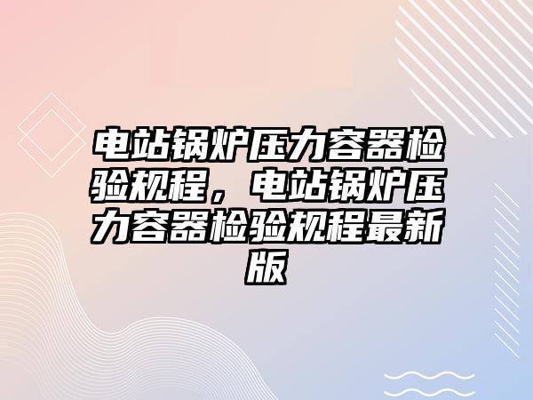 電站鍋爐壓力容器檢驗規(guī)程，電站鍋爐壓力容器檢驗規(guī)程最新版