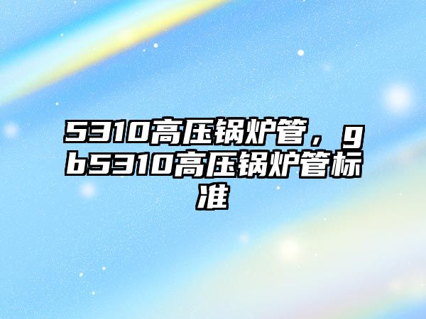 5310高壓鍋爐管，gb5310高壓鍋爐管標(biāo)準(zhǔn)