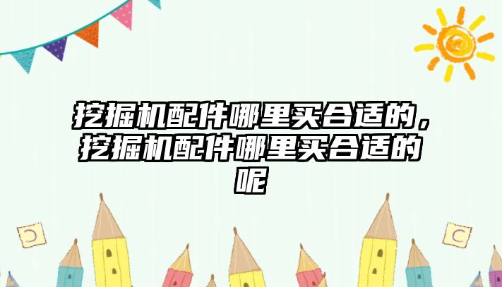 挖掘機(jī)配件哪里買合適的，挖掘機(jī)配件哪里買合適的呢