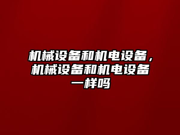 機械設(shè)備和機電設(shè)備，機械設(shè)備和機電設(shè)備一樣嗎