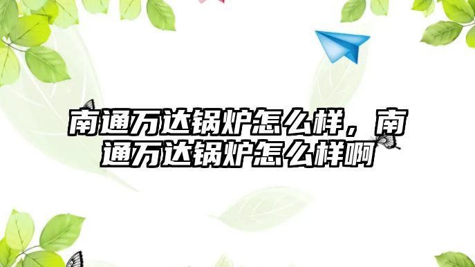 南通萬達鍋爐怎么樣，南通萬達鍋爐怎么樣啊