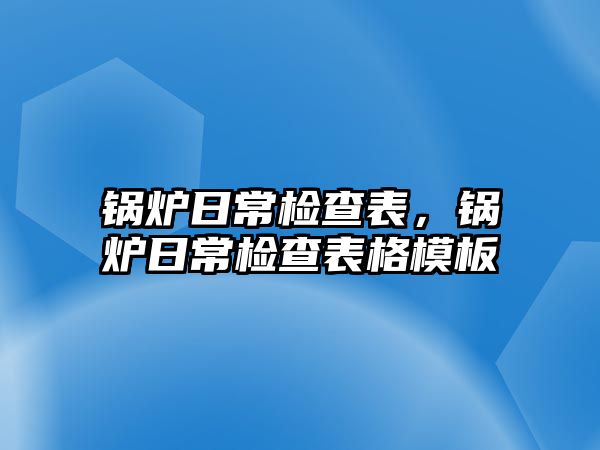 鍋爐日常檢查表，鍋爐日常檢查表格模板