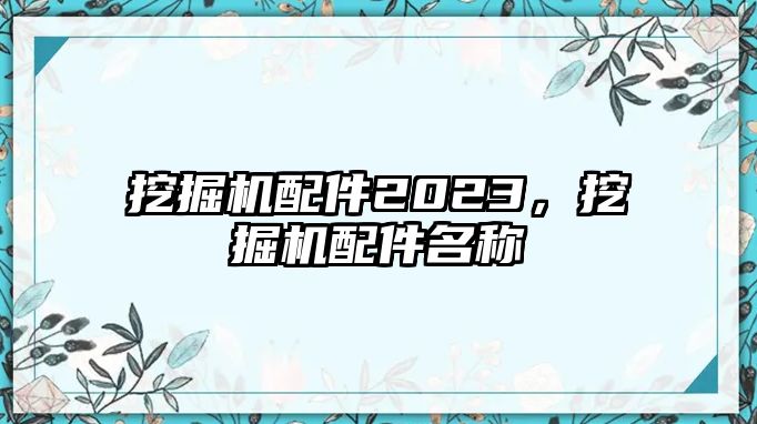 挖掘機(jī)配件2023，挖掘機(jī)配件名稱