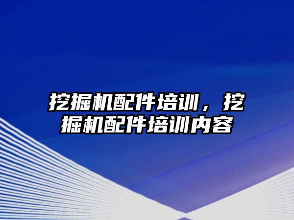 挖掘機配件培訓，挖掘機配件培訓內(nèi)容