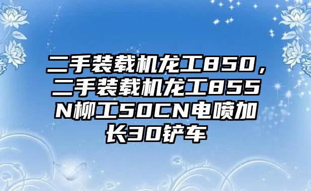 二手裝載機(jī)龍工850，二手裝載機(jī)龍工855N柳工50CN電噴加長(zhǎng)30鏟車