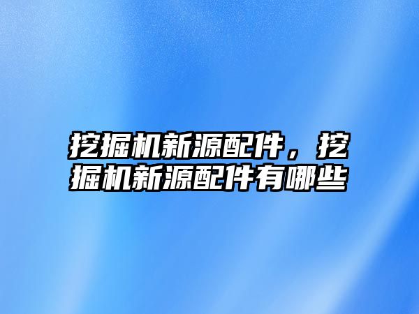 挖掘機(jī)新源配件，挖掘機(jī)新源配件有哪些