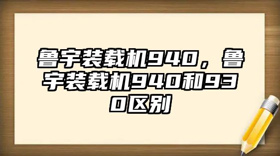 魯宇裝載機(jī)940，魯宇裝載機(jī)940和930區(qū)別