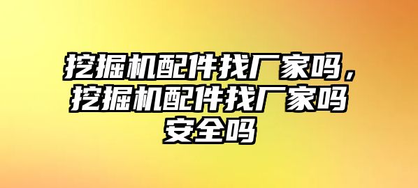 挖掘機配件找廠家嗎，挖掘機配件找廠家嗎安全嗎