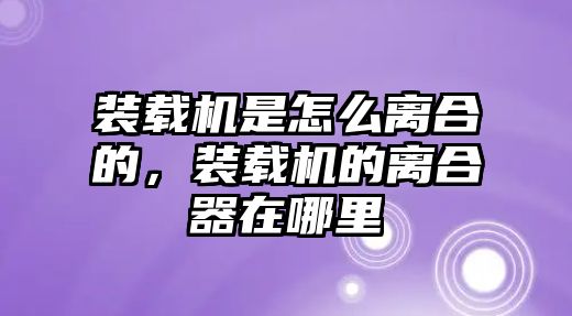 裝載機是怎么離合的，裝載機的離合器在哪里