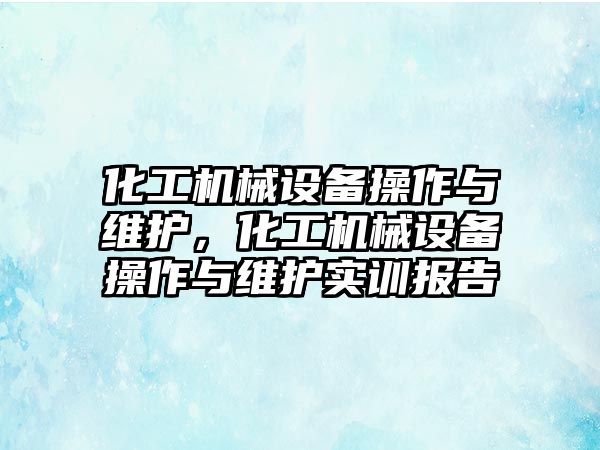 化工機械設(shè)備操作與維護，化工機械設(shè)備操作與維護實訓報告