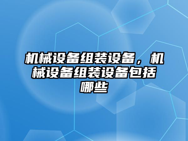 機(jī)械設(shè)備組裝設(shè)備，機(jī)械設(shè)備組裝設(shè)備包括哪些