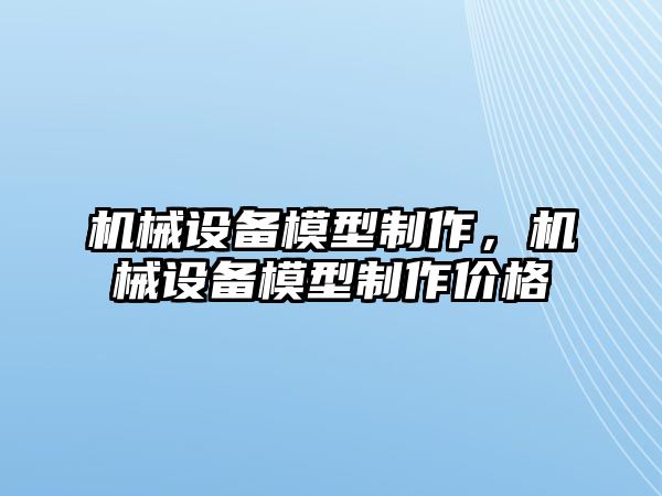 機械設(shè)備模型制作，機械設(shè)備模型制作價格