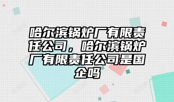 哈爾濱鍋爐廠有限責(zé)任公司，哈爾濱鍋爐廠有限責(zé)任公司是國(guó)企嗎