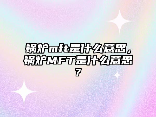 鍋爐mft是什么意思，鍋爐MFT是什么意思?