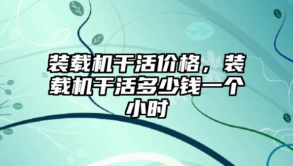 裝載機干活價格，裝載機干活多少錢一個小時