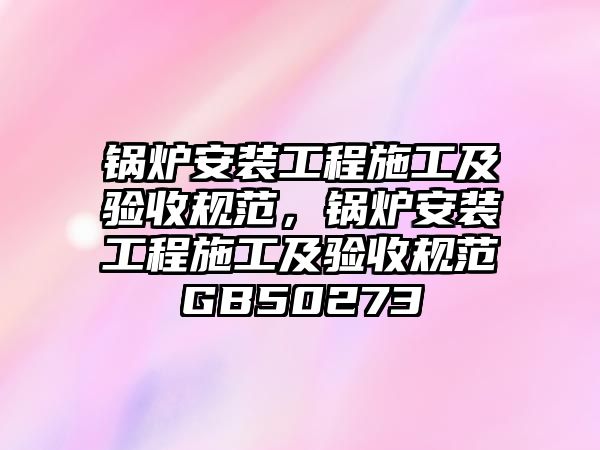 鍋爐安裝工程施工及驗收規(guī)范，鍋爐安裝工程施工及驗收規(guī)范GB50273