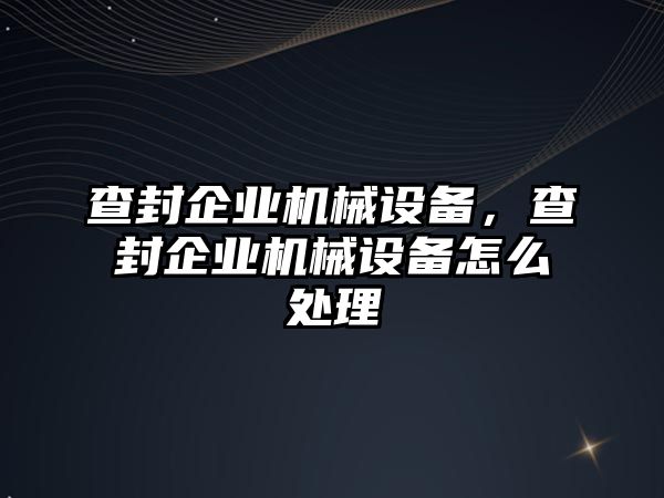 查封企業(yè)機械設備，查封企業(yè)機械設備怎么處理